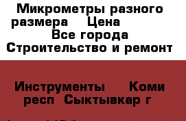 Микрометры разного размера  › Цена ­ 1 000 - Все города Строительство и ремонт » Инструменты   . Коми респ.,Сыктывкар г.